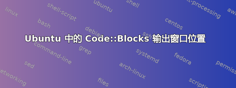 Ubuntu 中的 Code::Blocks 输出窗口位置 