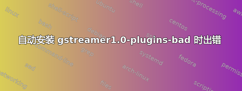 自动安装 gstreamer1.0-plugins-bad 时出错