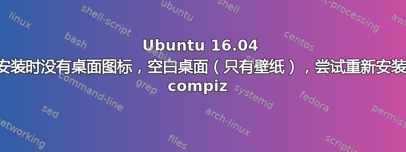 Ubuntu 16.04 安装时没有桌面图标，空白桌面（只有壁纸），尝试重新安装 compiz 