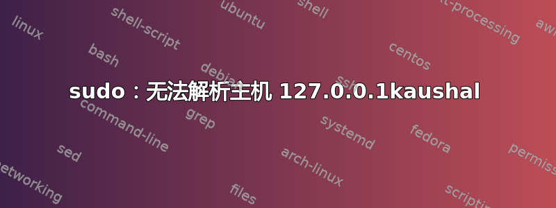 sudo：无法解析主机 127.0.0.1kaushal