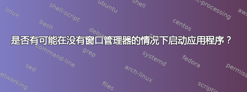 是否有可能在没有窗口管理器的情况下启动应用程序？