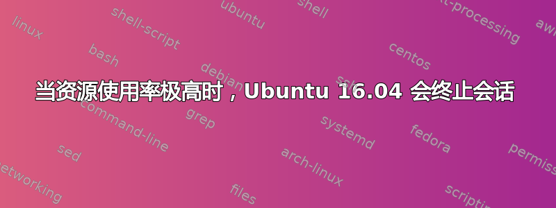 当资源使用率极高时，Ubuntu 16.04 会终止会话