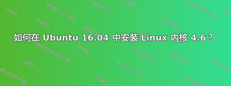 如何在 Ubuntu 16.04 中安装 Linux 内核 4.6？