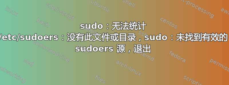 sudo：无法统计 /etc/sudoers：没有此文件或目录，sudo：未找到有效的 sudoers 源，退出