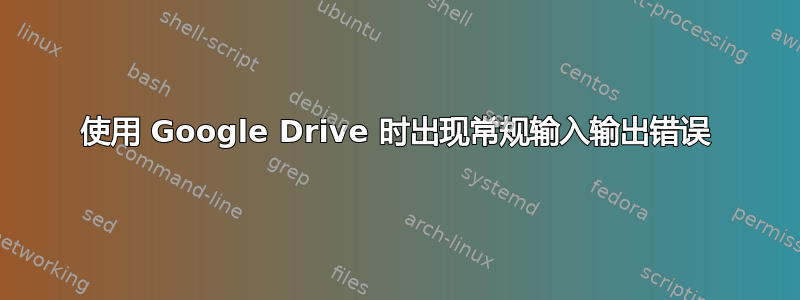 使用 Google Drive 时出现常规输入输出错误