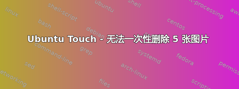 Ubuntu Touch - 无法一次性删除 5 张图片