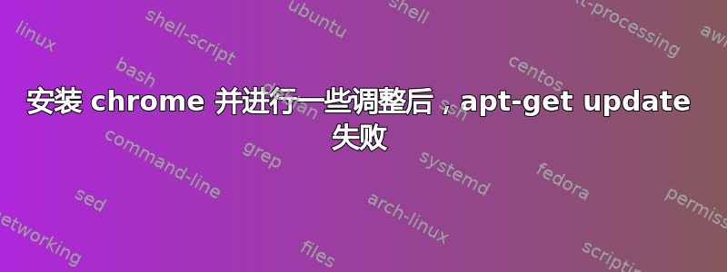 安装 chrome 并进行一些调整后，apt-get update 失败