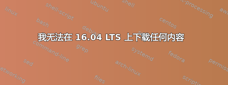 我无法在 16.04 LTS 上下载任何内容 