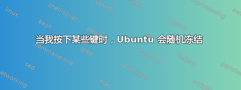 当我按下某些键时，Ubuntu 会随机冻结