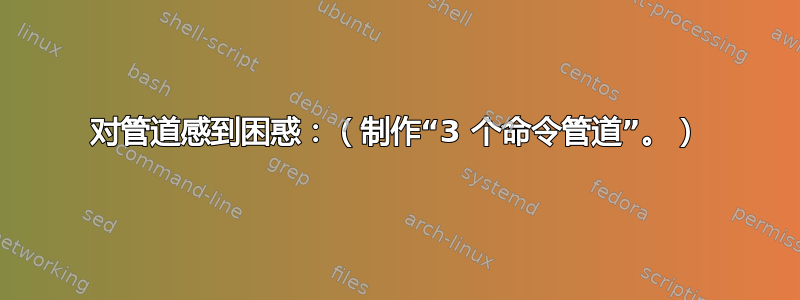 对管道感到困惑：（制作“3 个命令管道”。）