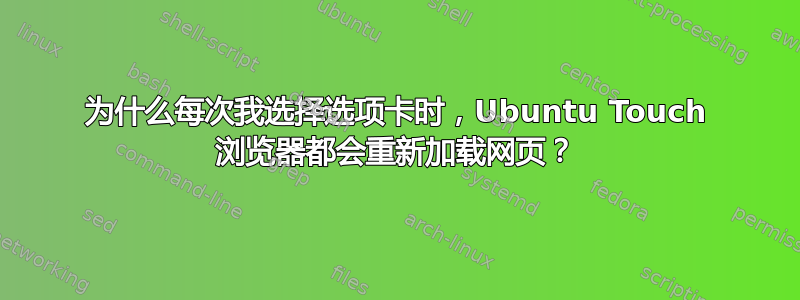 为什么每次我选择选项卡时，Ubuntu Touch 浏览器都会重新加载网页？