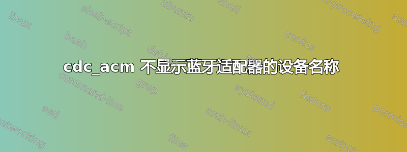 cdc_acm 不显示蓝牙适配器的设备名称