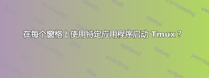 在每个窗格上使用特定应用程序启动 Tmux？