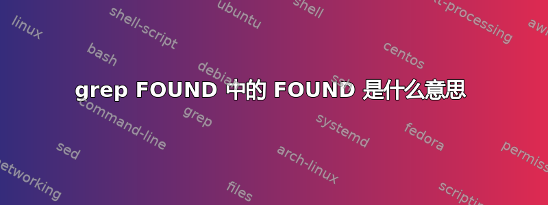 grep FOUND 中的 FOUND 是什么意思