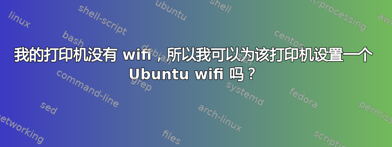 我的打印机没有 wifi，所以我可以为该打印机设置一个 Ubuntu wifi 吗？