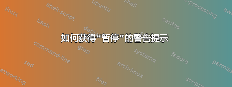 如何获得“暂停”的警告提示