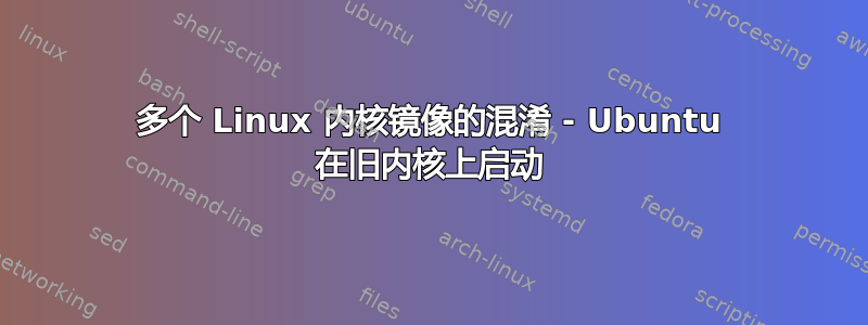 多个 Linux 内核镜像的混淆 - Ubuntu 在旧内核上启动