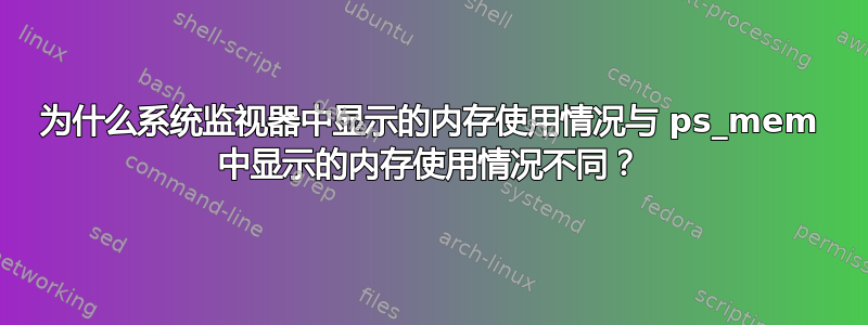 为什么系统监视器中显示的内存使用情况与 ps_mem 中显示的内存使用情况不同？