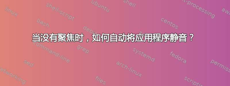 当没有聚焦时，如何自动将应用程序静音？