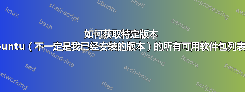 如何获取特定版本 Ubuntu（不一定是我已经安装的版本）的所有可用软件包列表？