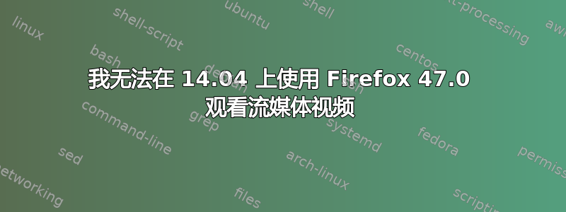 我无法在 14.04 上使用 Firefox 47.0 观看流媒体视频