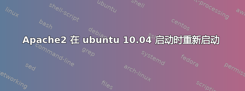 Apache2 在 ubuntu 10.04 启动时重新启动