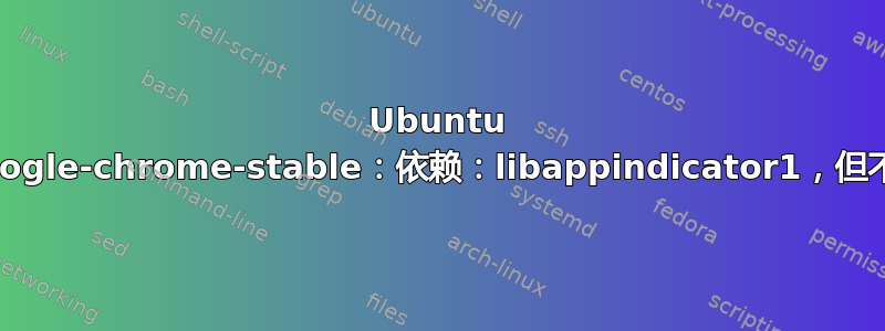 Ubuntu 16：google-chrome-stable：依赖：libappindicator1，但不会安装