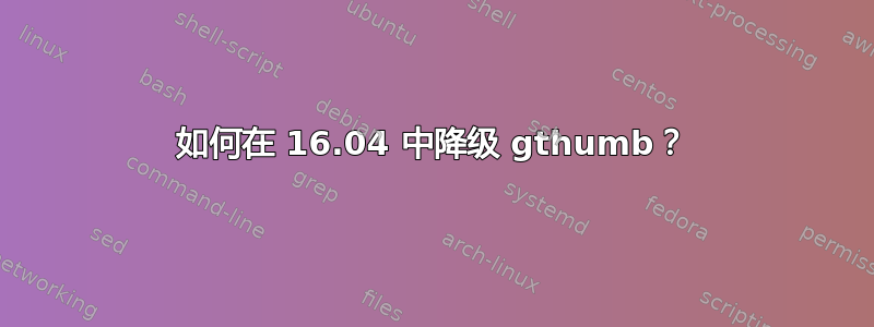 如何在 16.04 中降级 gthumb？