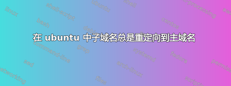 在 ubuntu 中子域名总是重定向到主域名