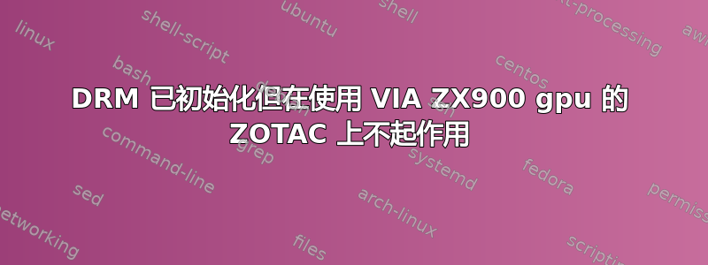 DRM 已初始化但在使用 VIA ZX900 gpu 的 ZOTAC 上不起作用