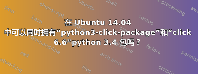 在 Ubuntu 14.04 中可以同时拥有“python3-click-package”和“click 6.6”python 3.4 包吗？