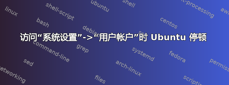 访问“系统设置”->“用户帐户”时 Ubuntu 停顿