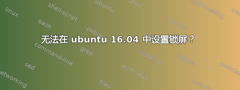 无法在 ubuntu 16.04 中设置锁屏？