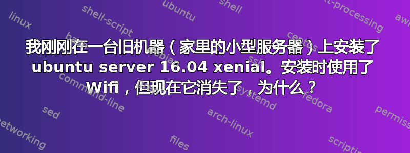 我刚刚在一台旧机器（家里的小型服务器）上安装了 ubuntu server 16.04 xenial。安装时使用了 Wifi，但现在它消失了，为什么？