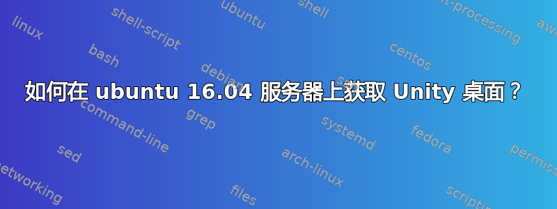 如何在 ubuntu 16.04 服务器上获取 Unity 桌面？