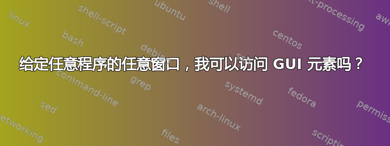 给定任意程序的任意窗口，我可以访问 GUI 元素吗？