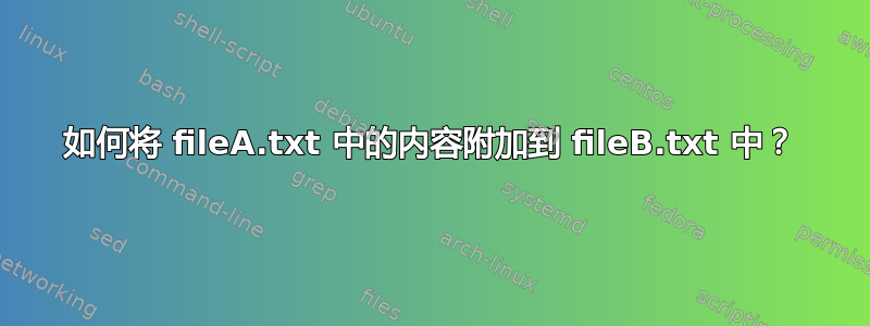 如何将 fileA.txt 中的内容附加到 fileB.txt 中？