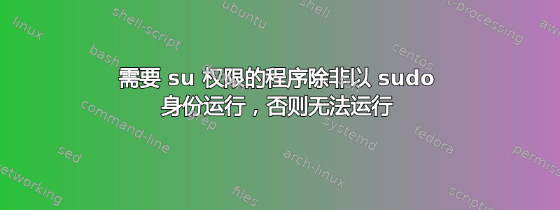 需要 su 权限的程序除非以 sudo 身份运行，否则无法运行