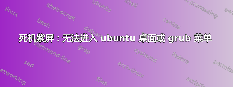 死机紫屏：无法进入 ubuntu 桌面或 grub 菜单