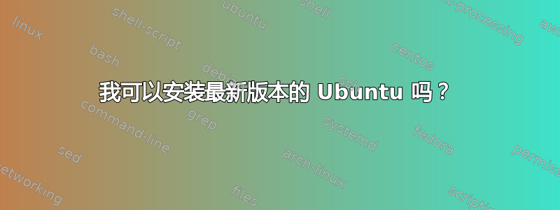 我可以安装最新版本的 Ubuntu 吗？