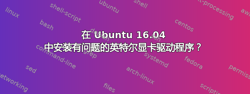 在 Ubuntu 16.04 中安装有问题的英特尔显卡驱动程序？