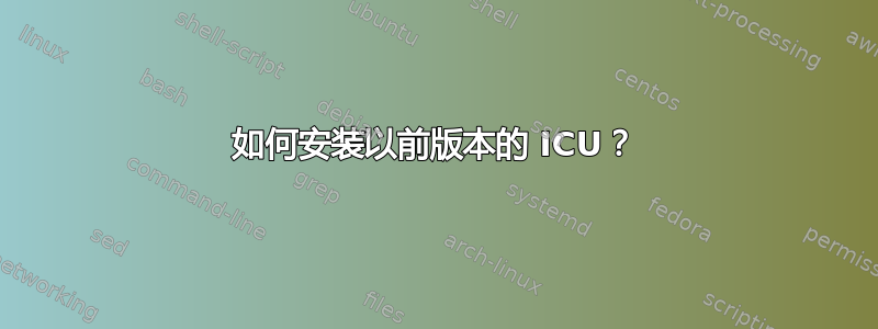 如何安装以前版本的 ICU？