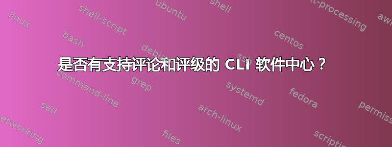 是否有支持评论和评级的 CLI 软件中心？