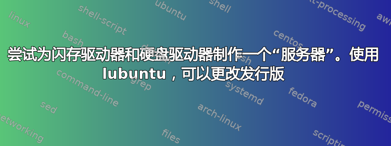 尝试为闪存驱动器和硬盘驱动器制作一个“服务器”。使用 lubuntu，可以更改发行版