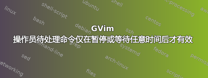 GVim 操作员待处理命令仅在暂停或等待任意时间后才有效