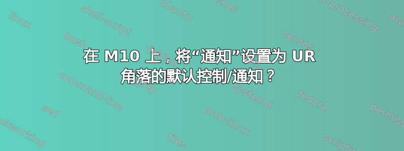 在 M10 上，将“通知”设置为 UR 角落的默认控制/通知？