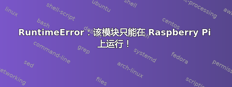 RuntimeError：该模块只能在 Raspberry Pi 上运行！