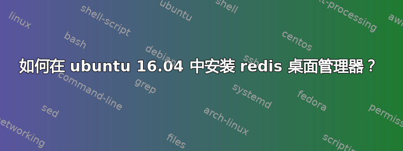 如何在 ubuntu 16.04 中安装 redis 桌面管理器？