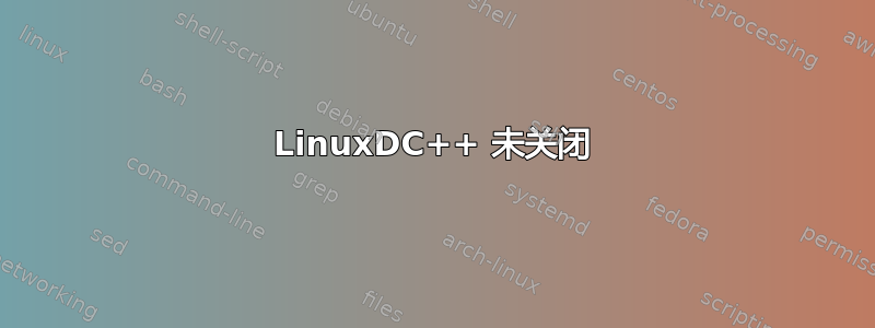 LinuxDC++ 未关闭