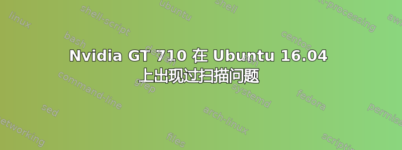 Nvidia GT 710 在 Ubuntu 16.04 上出现过扫描问题